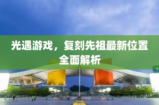 光遇游戏，复刻先祖最新位置全面解析
