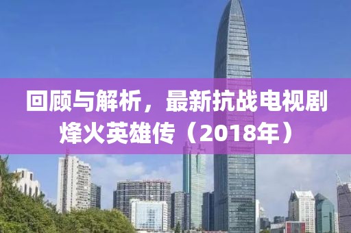 回顾与解析，最新抗战电视剧烽火英雄传（2018年）