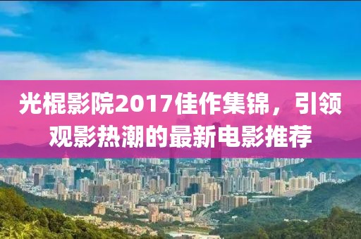 光棍影院2017佳作集锦，引领观影热潮的最新电影推荐