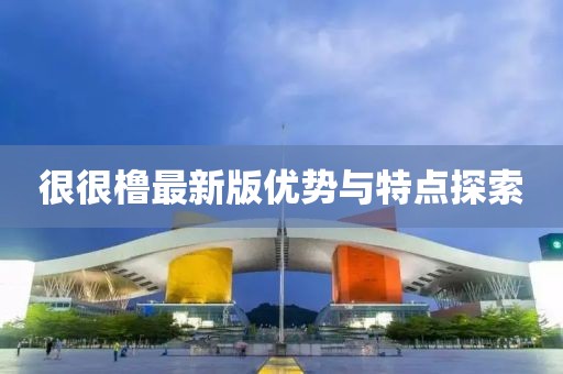 很很橹最新版优势与特点探索