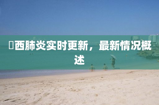 冮西肺炎实时更新，最新情况概述