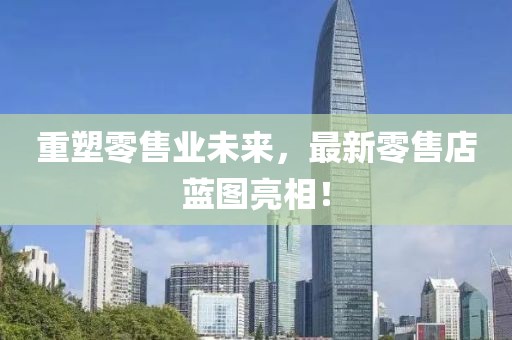 重塑零售业未来，最新零售店蓝图亮相！