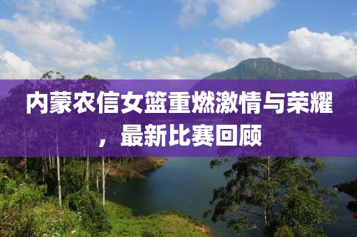 内蒙农信女篮重燃激情与荣耀，最新比赛回顾