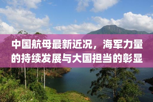 中国航母最新近况，海军力量的持续发展与大国担当的彰显