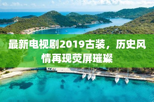 最新电视剧2019古装，历史风情再现荧屏璀璨