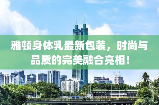 雅顿身体乳最新包装，时尚与品质的完美融合亮相！