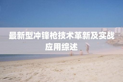最新型冲锋枪技术革新及实战应用综述