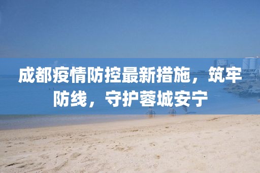 成都疫情防控最新措施，筑牢防线，守护蓉城安宁