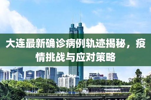 大连最新确诊病例轨迹揭秘，疫情挑战与应对策略