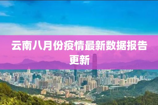 云南八月份疫情最新数据报告更新