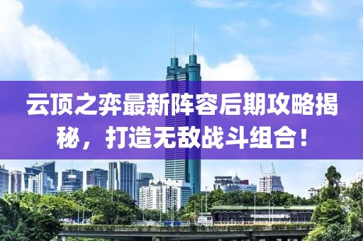 云顶之弈最新阵容后期攻略揭秘，打造无敌战斗组合！