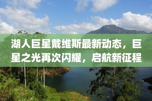 湖人巨星戴维斯最新动态，巨星之光再次闪耀，启航新征程