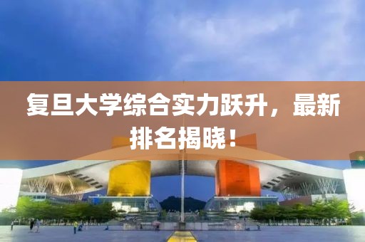 复旦大学综合实力跃升，最新排名揭晓！