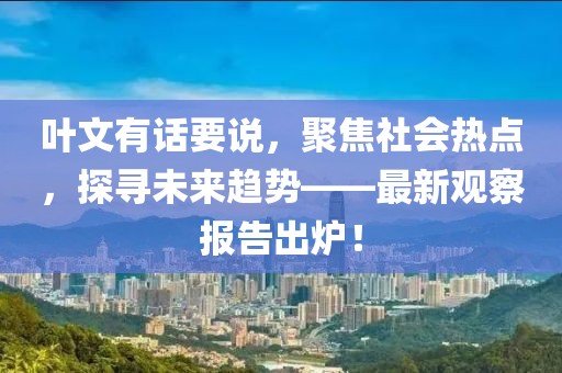 叶文有话要说，聚焦社会热点，探寻未来趋势——最新观察报告出炉！