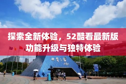 探索全新体验，52酷看最新版功能升级与独特体验