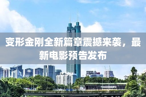 变形金刚全新篇章震撼来袭，最新电影预告发布