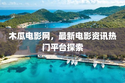 木瓜电影网，最新电影资讯热门平台探索