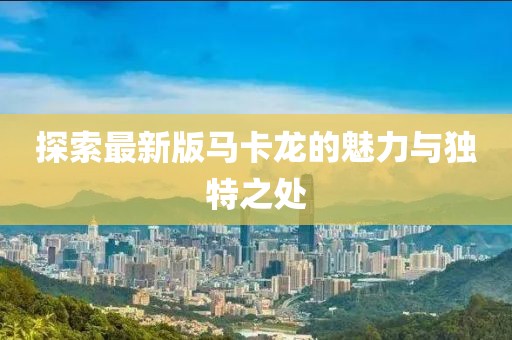 探索最新版马卡龙的魅力与独特之处