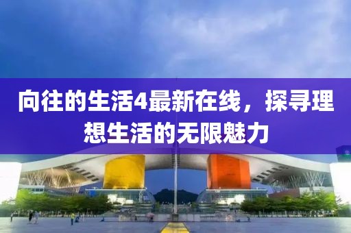 向往的生活4最新在线，探寻理想生活的无限魅力