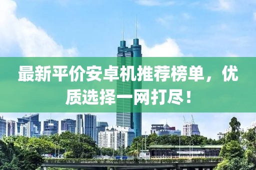 最新平价安卓机推荐榜单，优质选择一网打尽！