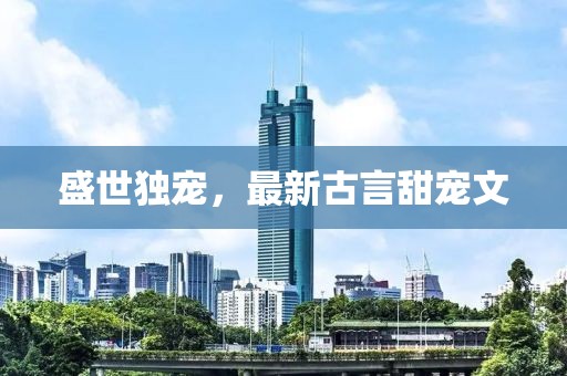 盛世独宠，最新古言甜宠文