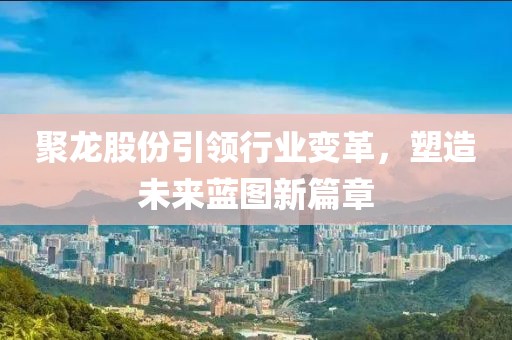 聚龙股份引领行业变革，塑造未来蓝图新篇章