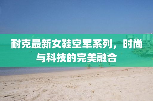 耐克最新女鞋空军系列，时尚与科技的完美融合