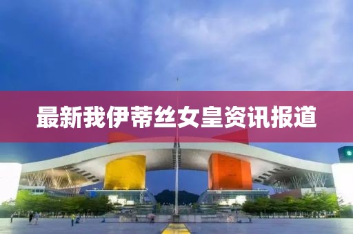 最新我伊蒂丝女皇资讯报道