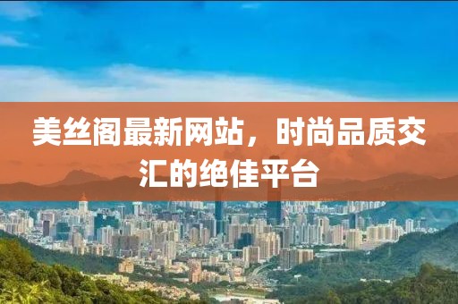 美丝阁最新网站，时尚品质交汇的绝佳平台