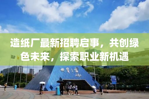 造纸厂最新招聘启事，共创绿色未来，探索职业新机遇