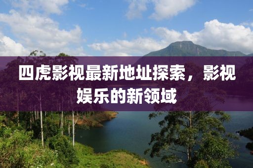 四虎影视最新地址探索，影视娱乐的新领域