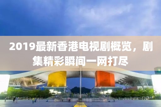 2019最新香港电视剧概览，剧集精彩瞬间一网打尽