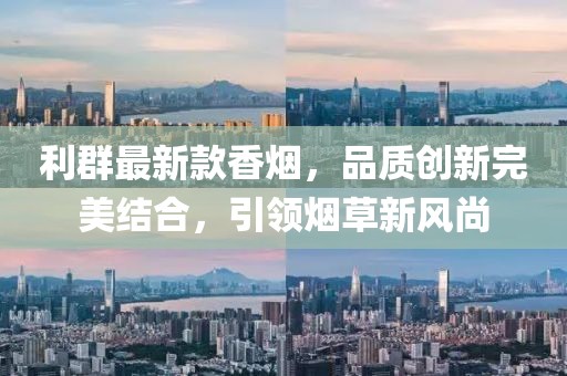 利群最新款香烟，品质创新完美结合，引领烟草新风尚