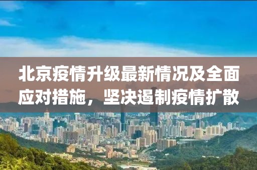 北京疫情升级最新情况及全面应对措施，坚决遏制疫情扩散