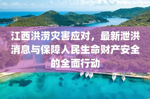 江西洪涝灾害应对，最新泄洪消息与保障人民生命财产安全的全面行动