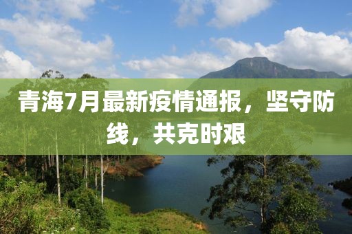 青海7月最新疫情通报，坚守防线，共克时艰