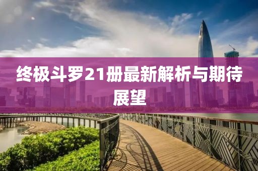 终极斗罗21册最新解析与期待展望