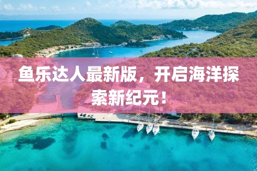 鱼乐达人最新版，开启海洋探索新纪元！