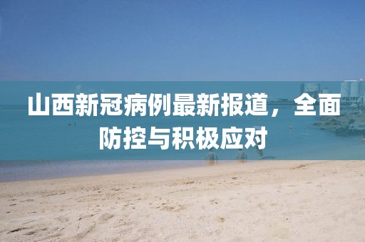 山西新冠病例最新报道，全面防控与积极应对