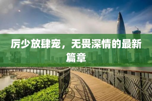 厉少放肆宠，无畏深情的最新篇章