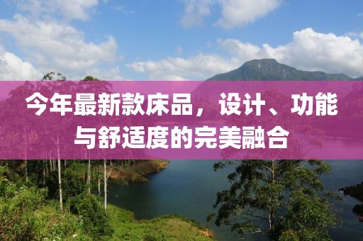 今年最新款床品，设计、功能与舒适度的完美融合