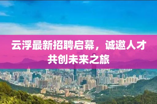 云浮最新招聘启幕，诚邀人才共创未来之旅