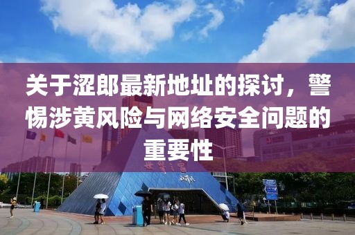 关于涩郎最新地址的探讨，警惕涉黄风险与网络安全问题的重要性