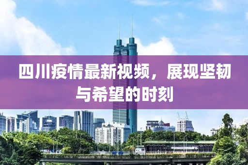 四川疫情最新视频，展现坚韧与希望的时刻