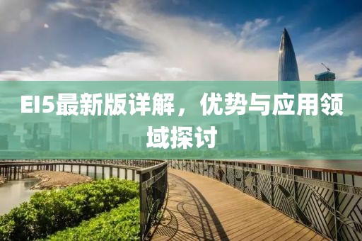 EI5最新版详解，优势与应用领域探讨