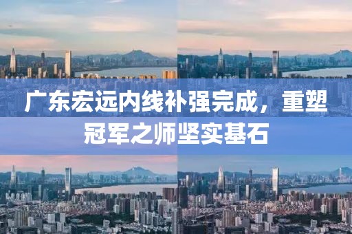 广东宏远内线补强完成，重塑冠军之师坚实基石