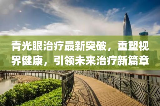 青光眼治疗最新突破，重塑视界健康，引领未来治疗新篇章