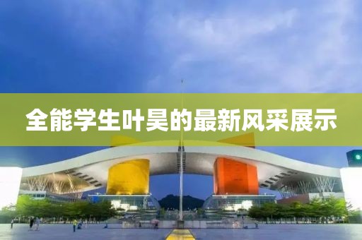 全能学生叶昊的最新风采展示