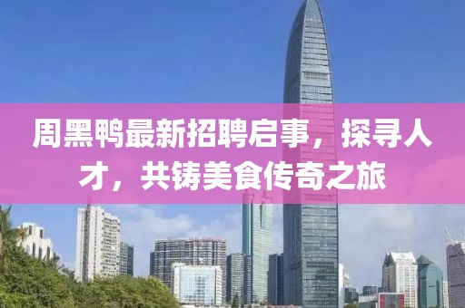 周黑鸭最新招聘启事，探寻人才，共铸美食传奇之旅