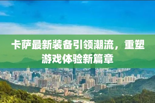 卡萨最新装备引领潮流，重塑游戏体验新篇章